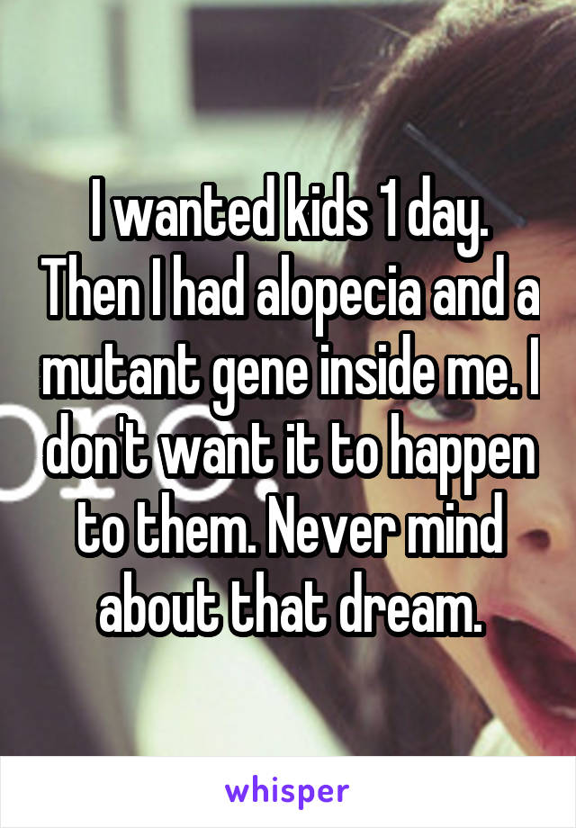 I wanted kids 1 day. Then I had alopecia and a mutant gene inside me. I don't want it to happen to them. Never mind about that dream.