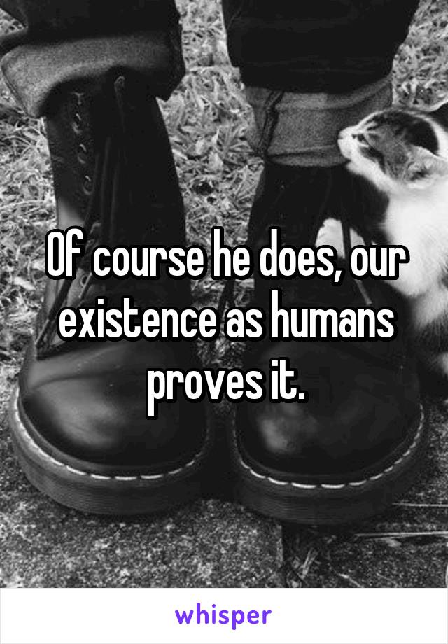 Of course he does, our existence as humans proves it.