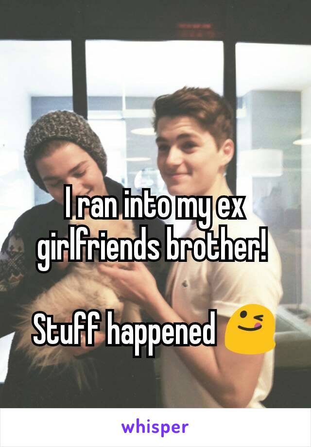 I ran into my ex girlfriends brother! 

Stuff happened 😋