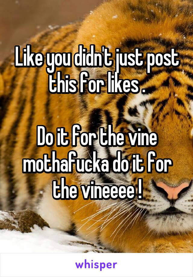 Like you didn't just post this for likes .

Do it for the vine mothafucka do it for the vineeee !
