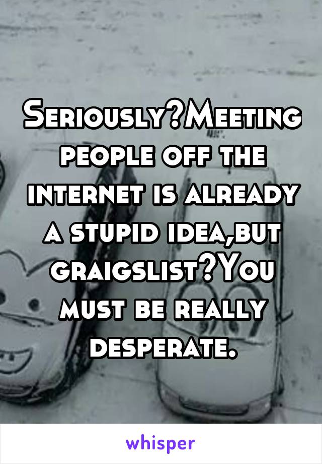 Seriously?Meeting people off the internet is already a stupid idea,but graigslist?You must be really desperate.