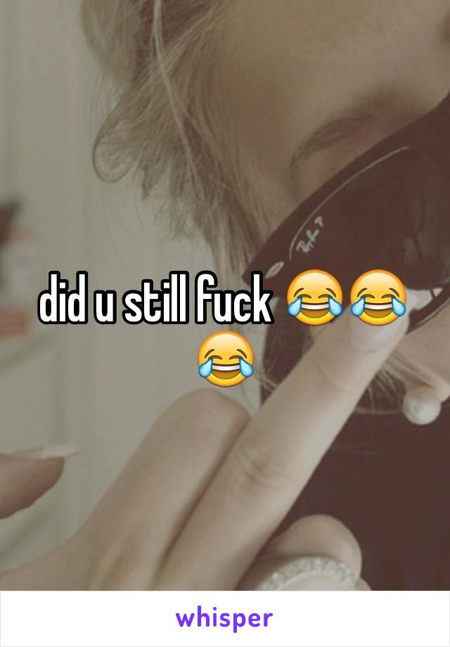 did u still fuck 😂😂😂