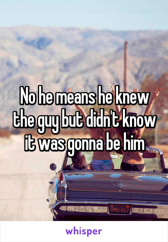 No he means he knew the guy but didn't know it was gonna be him