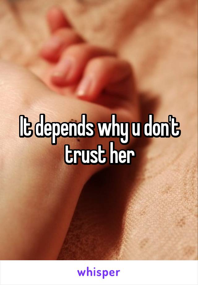 It depends why u don't trust her