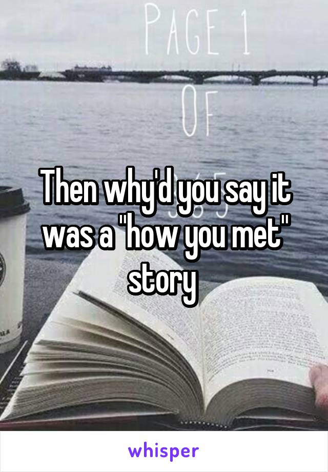 Then why'd you say it was a "how you met" story 