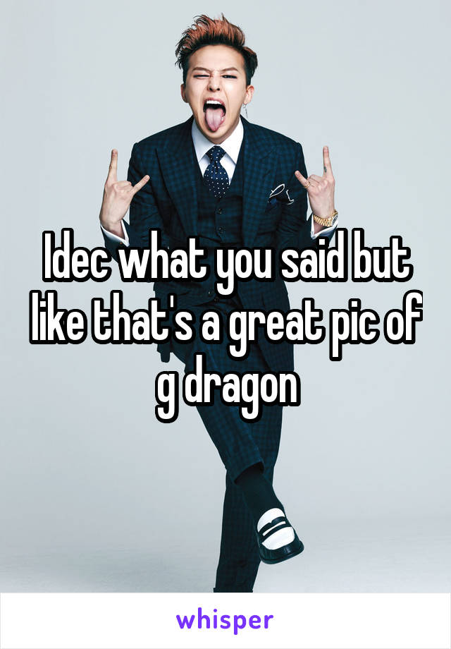 Idec what you said but like that's a great pic of g dragon