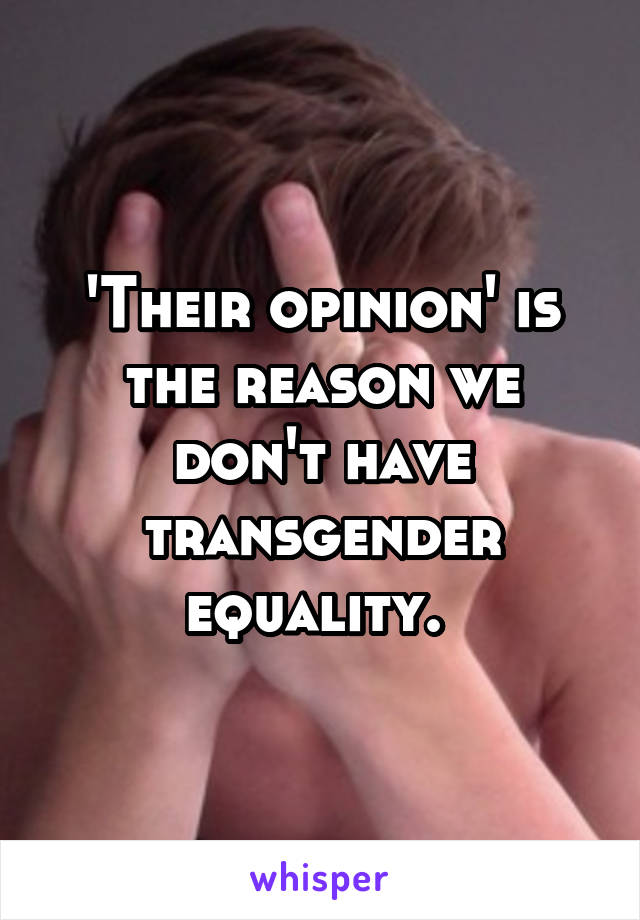 'Their opinion' is the reason we don't have transgender equality. 