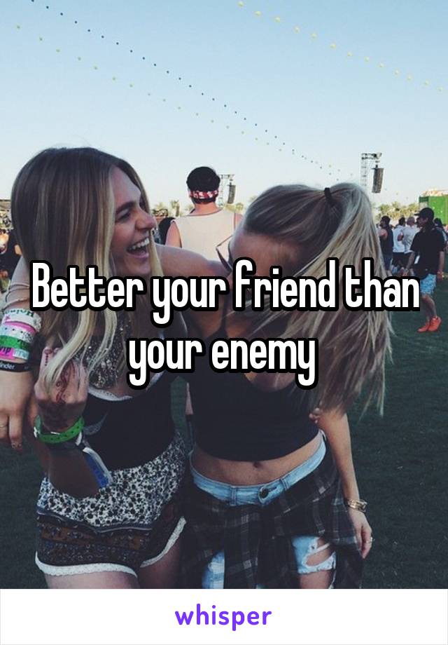 Better your friend than your enemy 