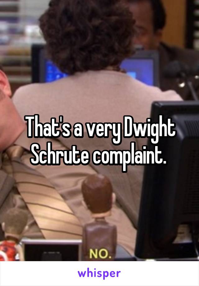 That's a very Dwight Schrute complaint. 