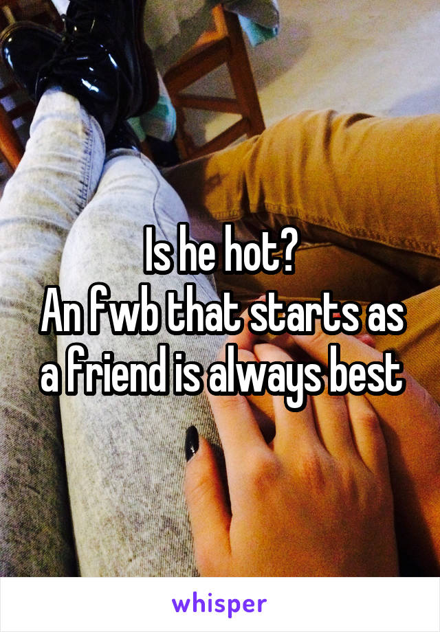 Is he hot?
An fwb that starts as a friend is always best