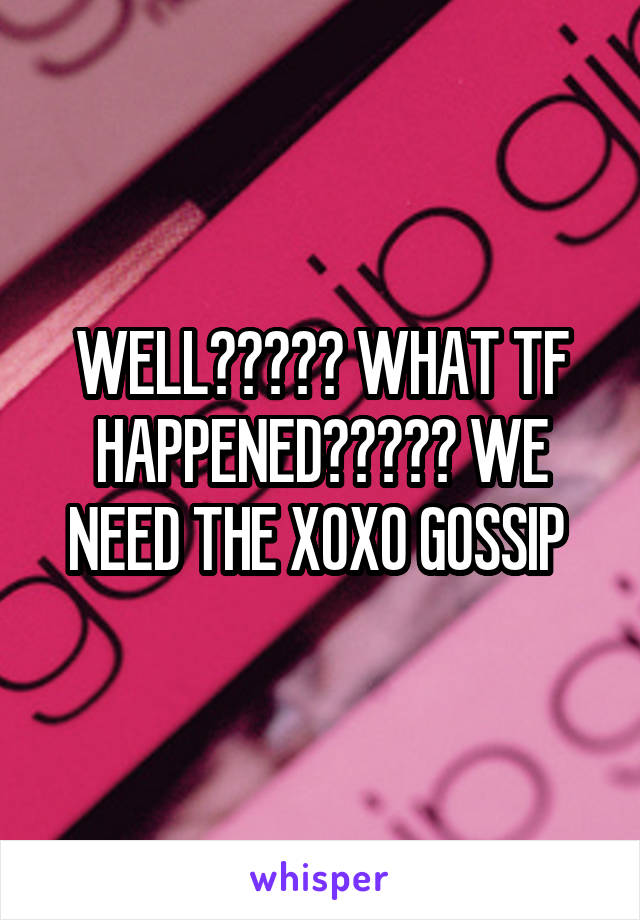 WELL????? WHAT TF HAPPENED????? WE NEED THE XOXO GOSSIP 