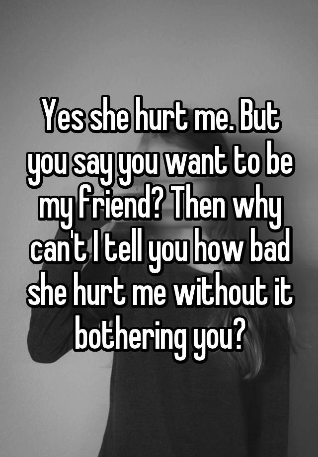 yes-she-hurt-me-but-you-say-you-want-to-be-my-friend-then-why-can-t-i