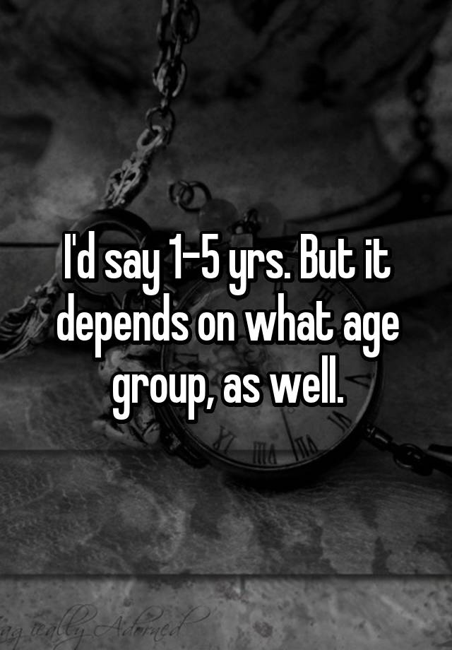 i-d-say-1-5-yrs-but-it-depends-on-what-age-group-as-well