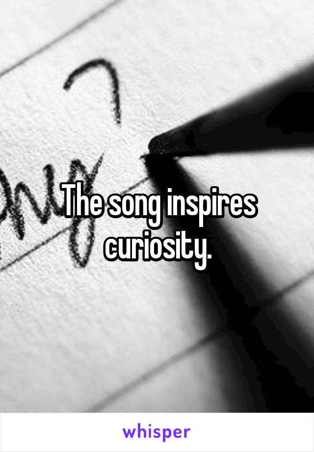 The song inspires curiosity.