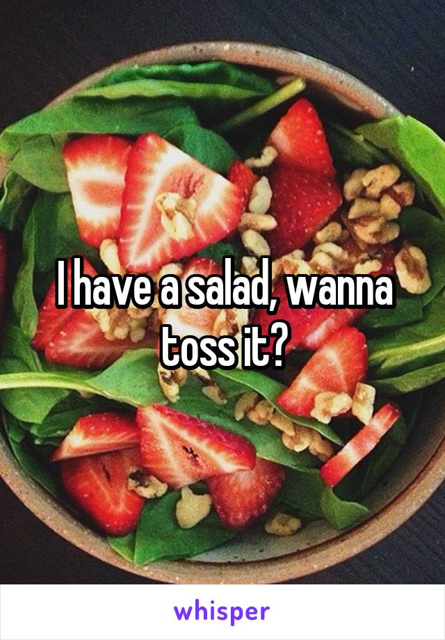 I have a salad, wanna toss it?