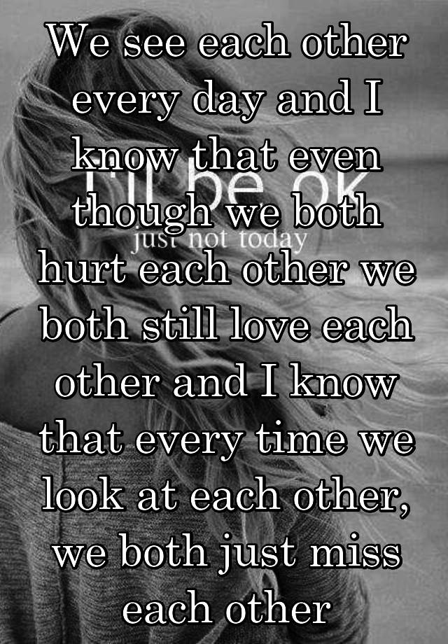 we-see-each-other-every-day-and-i-know-that-even-though-we-both-hurt