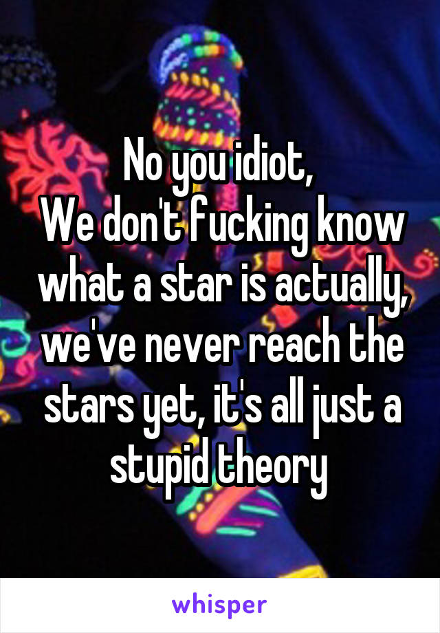 No you idiot, 
We don't fucking know what a star is actually, we've never reach the stars yet, it's all just a stupid theory 