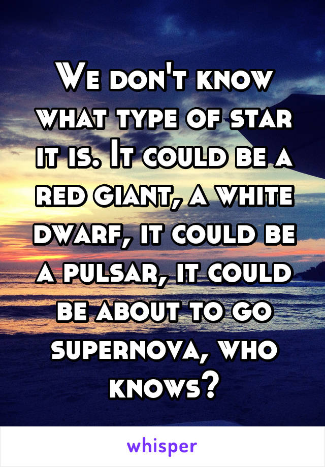 We don't know what type of star it is. It could be a red giant, a white dwarf, it could be a pulsar, it could be about to go supernova, who knows?