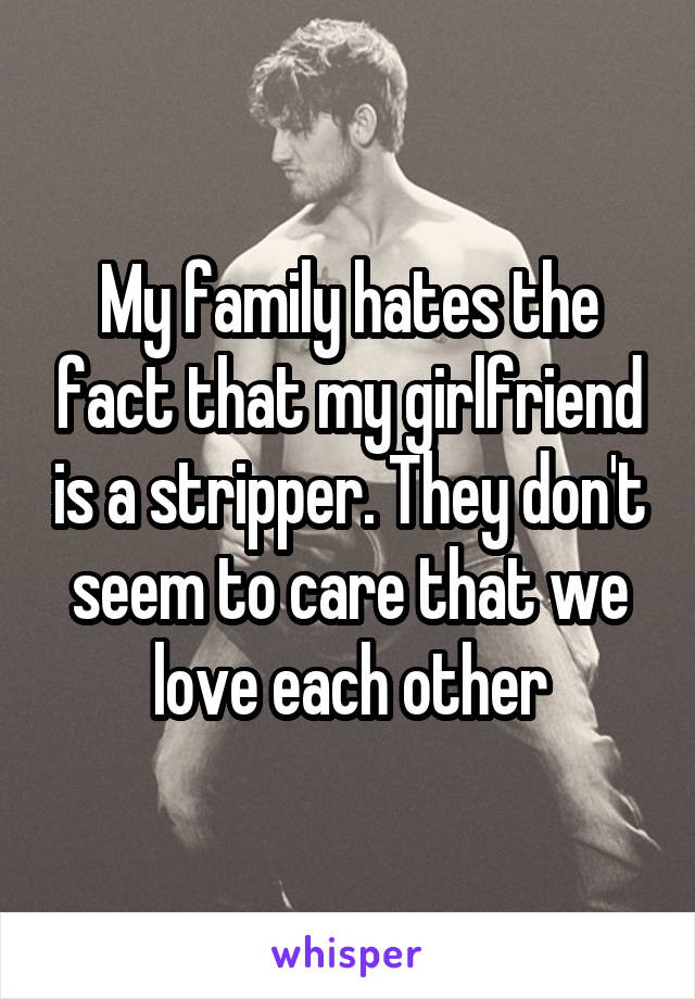 My family hates the fact that my girlfriend is a stripper. They don't seem to care that we love each other
