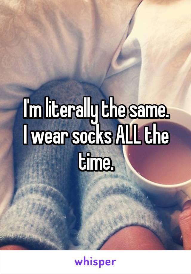I'm literally the same.
I wear socks ALL the time.