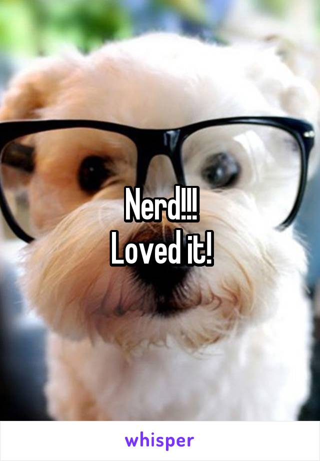 Nerd!!!
Loved it!