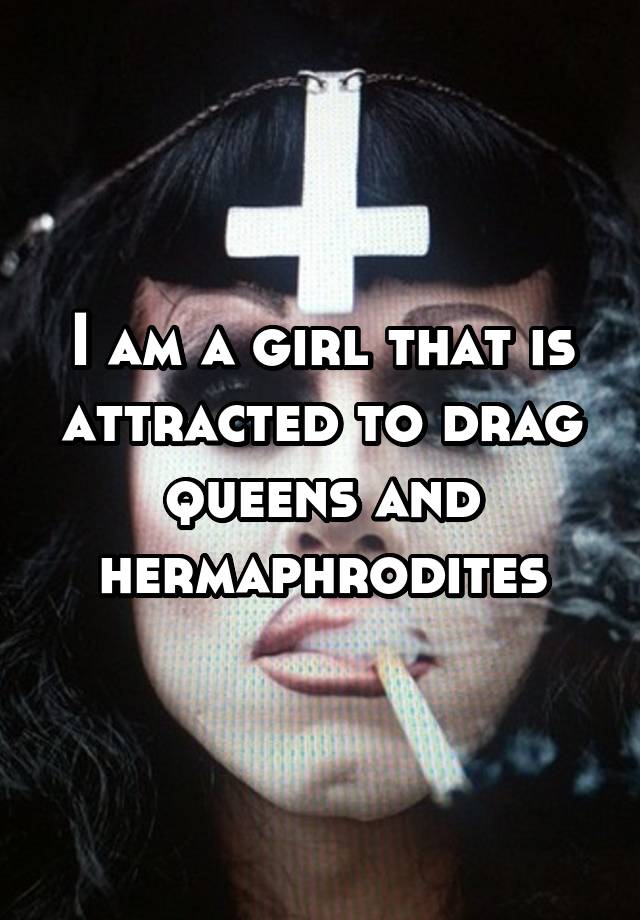 I Am A Girl That Is Attracted To Drag Queens And Hermaphrodites 