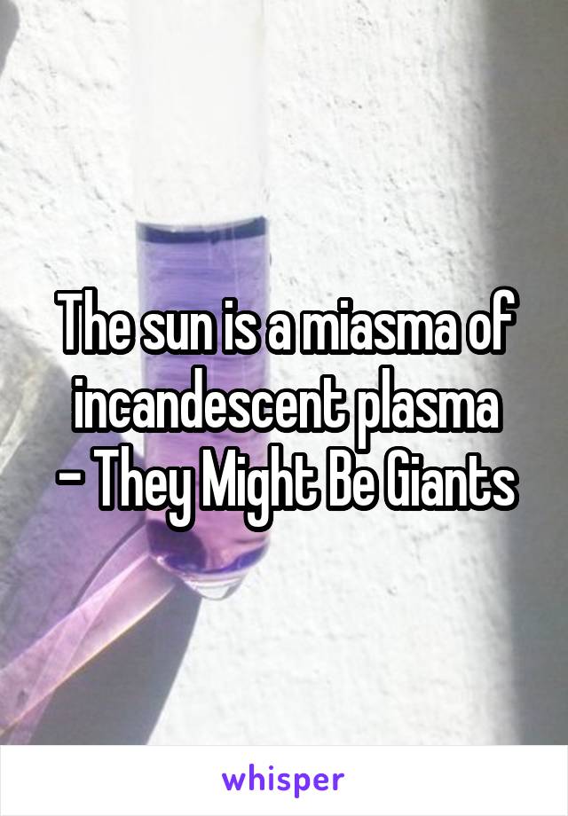 The sun is a miasma of incandescent plasma
- They Might Be Giants