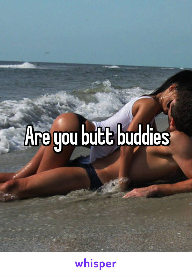 Are you butt buddies