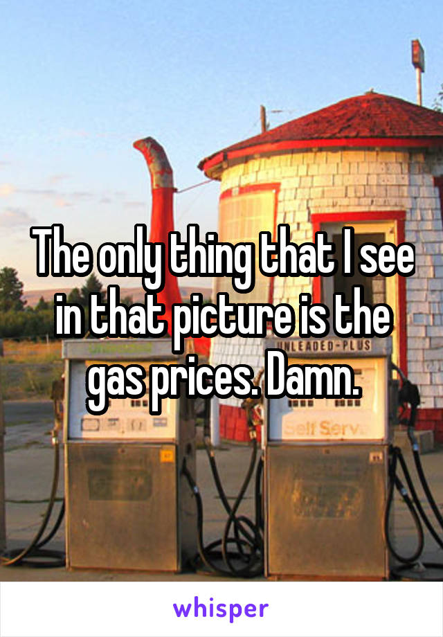 The only thing that I see in that picture is the gas prices. Damn.