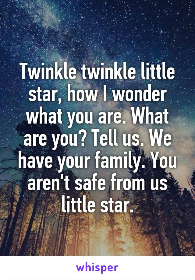 Twinkle twinkle little star, how I wonder what you are. What are you? Tell us. We have your family. You aren't safe from us little star.