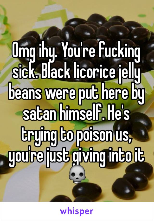 Omg ihy. You're fucking sick. Black licorice jelly beans were put here by satan himself. He's trying to poison us, you're just giving into it 💀