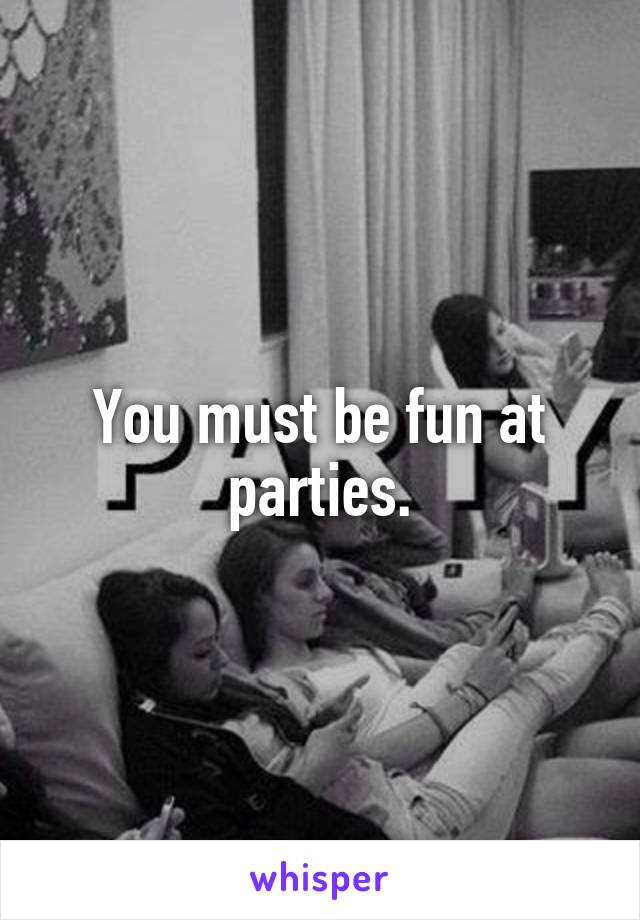 You must be fun at parties.