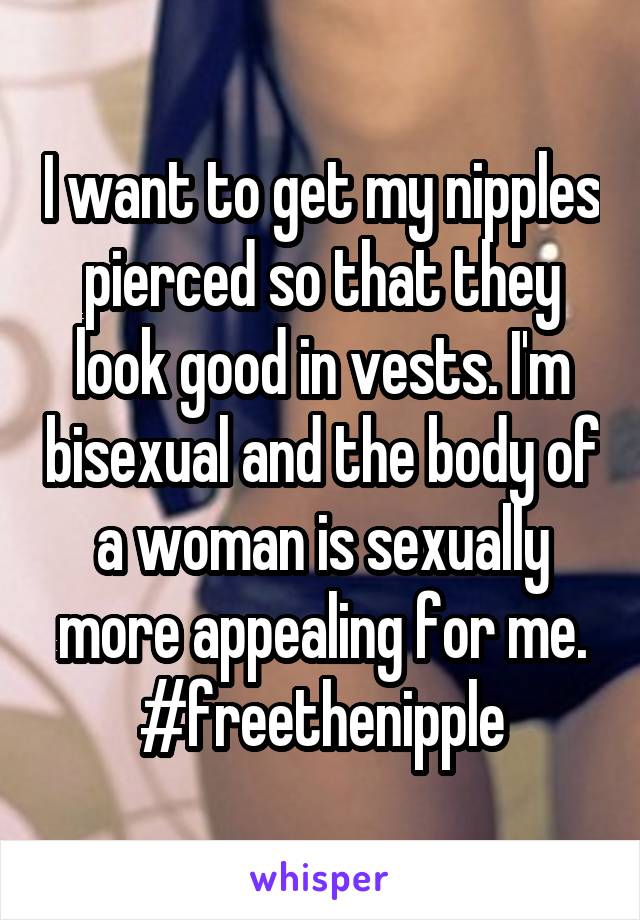 I want to get my nipples pierced so that they look good in vests. I'm bisexual and the body of a woman is sexually more appealing for me. #freethenipple