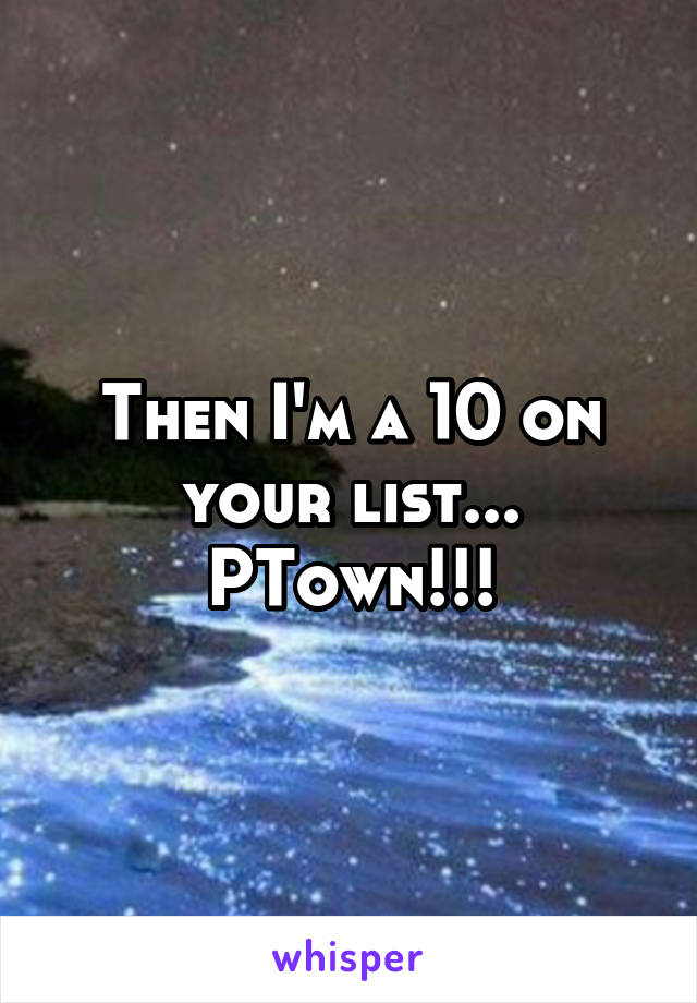 Then I'm a 10 on your list...
PTown!!!