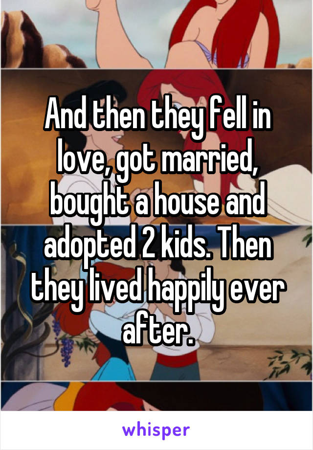 And then they fell in love, got married, bought a house and adopted 2 kids. Then they lived happily ever after.