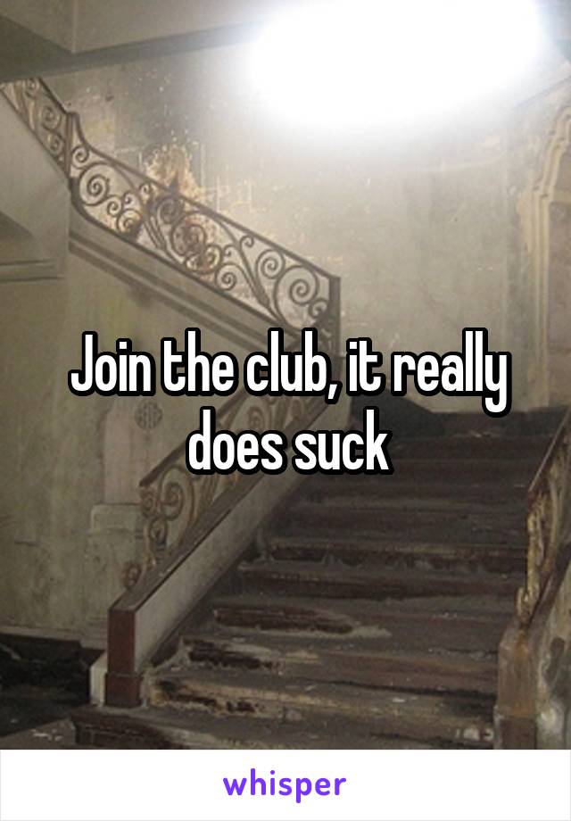 Join the club, it really does suck