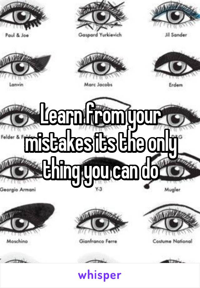 Learn from your mistakes its the only thing you can do