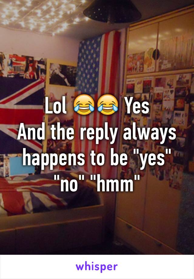 Lol 😂😂 Yes
And the reply always happens to be "yes" "no" "hmm"