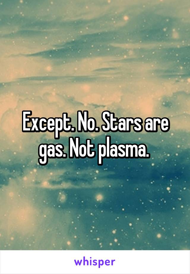 Except. No. Stars are gas. Not plasma. 