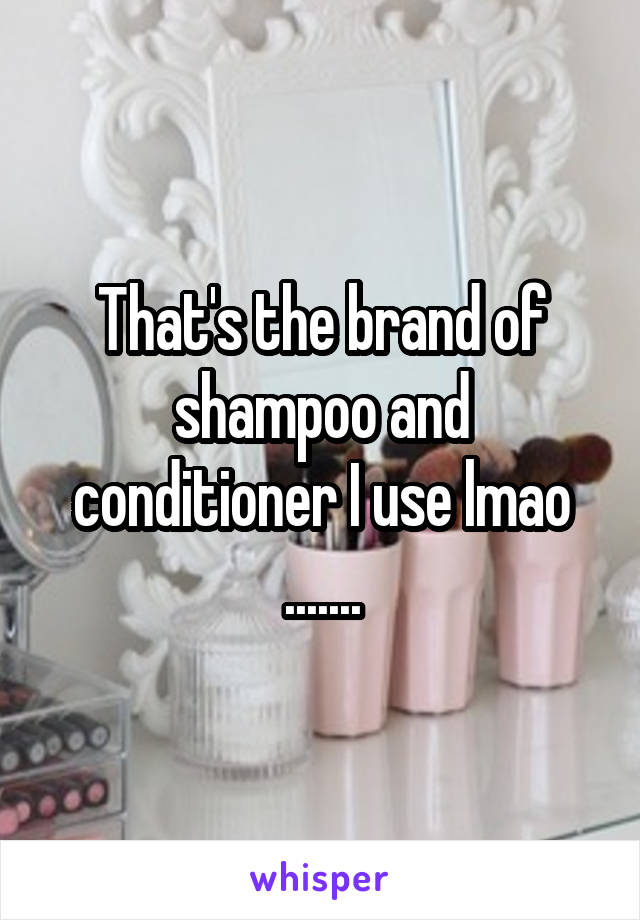 That's the brand of shampoo and conditioner I use lmao .......