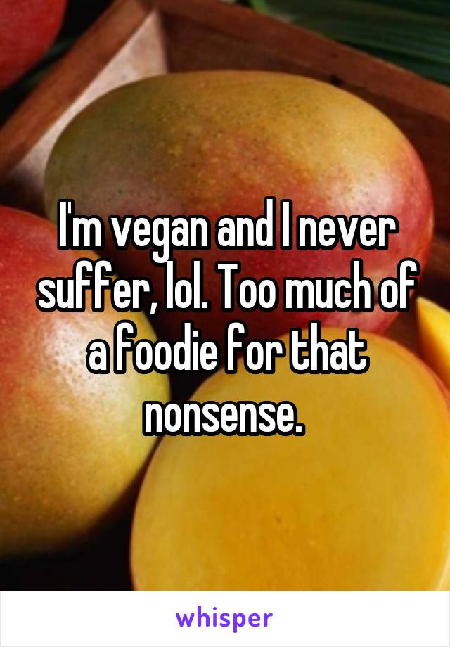 I'm vegan and I never suffer, lol. Too much of a foodie for that nonsense. 