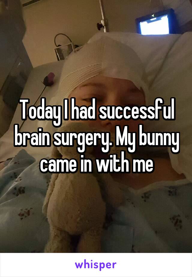 Today I had successful brain surgery. My bunny came in with me