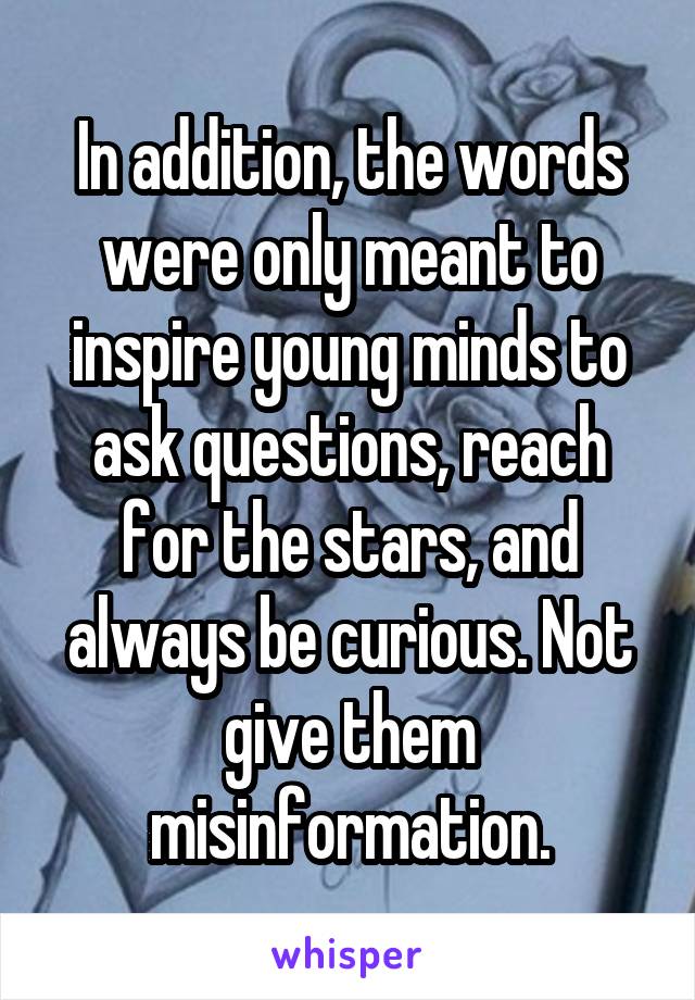 In addition, the words were only meant to inspire young minds to ask questions, reach for the stars, and always be curious. Not give them misinformation.