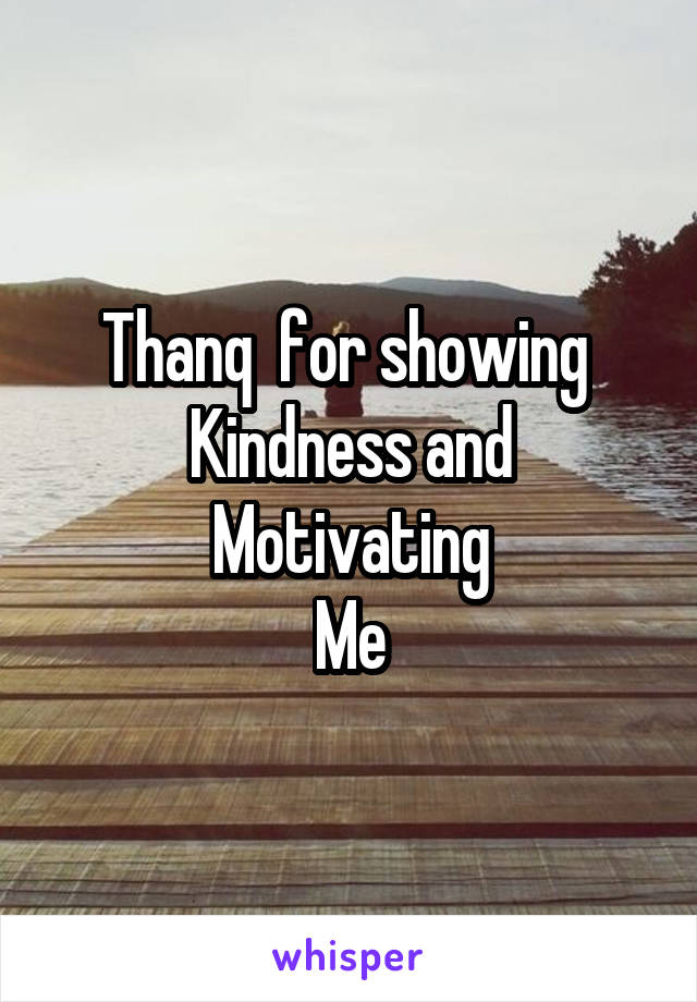 Thanq  for showing 
Kindness and
Motivating
Me