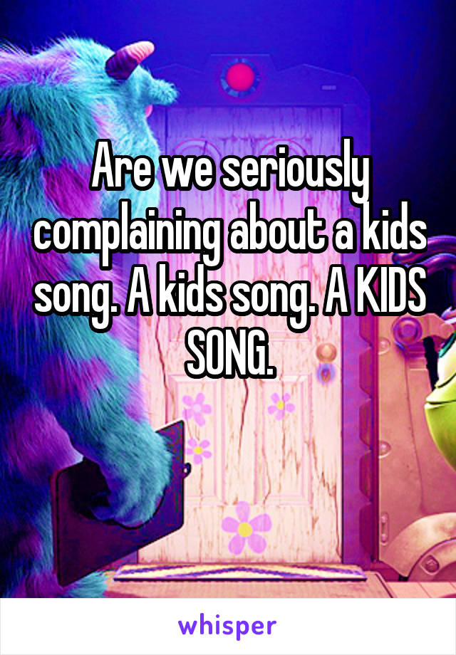 Are we seriously complaining about a kids song. A kids song. A KIDS SONG.

