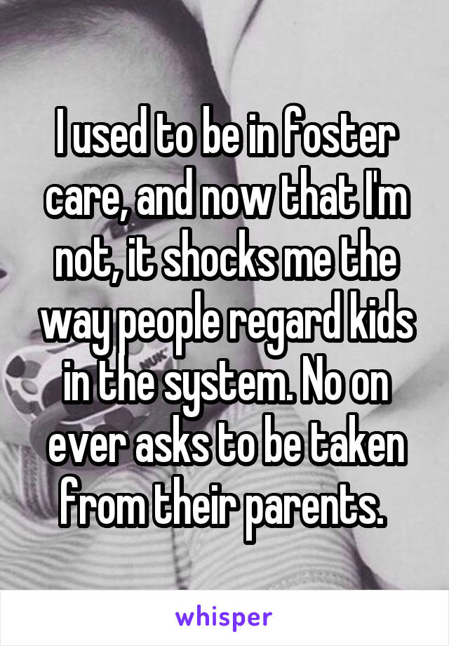 I used to be in foster care, and now that I'm not, it shocks me the way people regard kids in the system. No on ever asks to be taken from their parents. 