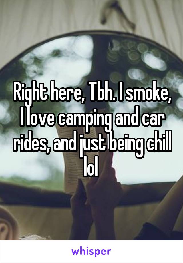 Right here, Tbh. I smoke, I love camping and car rides, and just being chill lol 