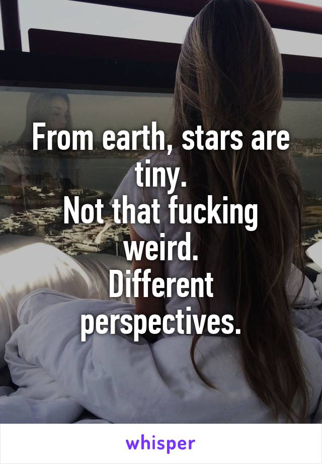 From earth, stars are tiny.
Not that fucking weird.
Different perspectives.