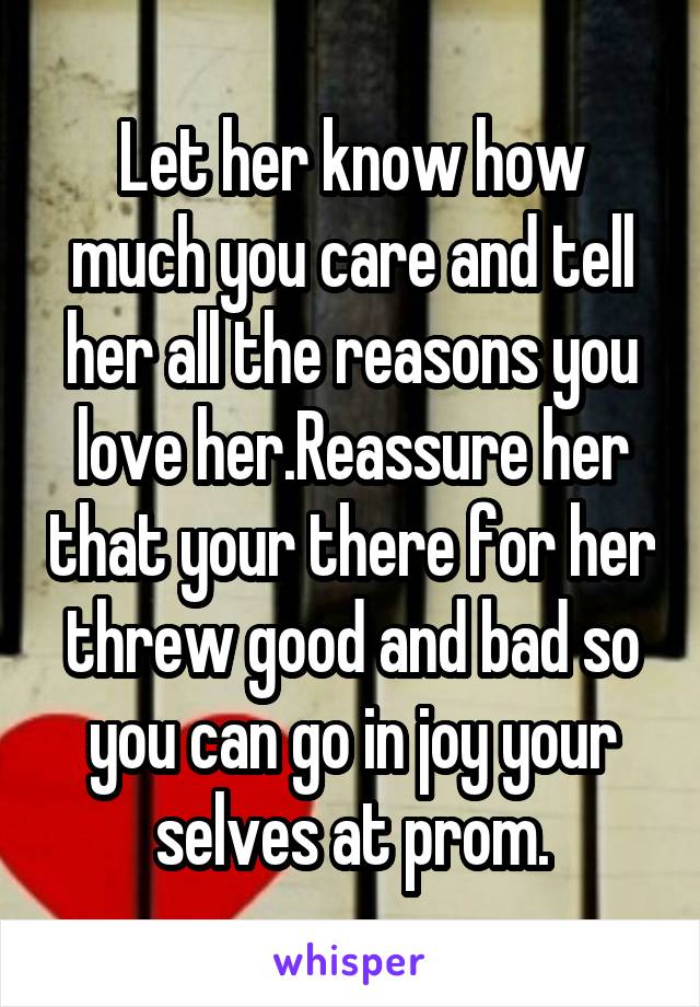 Let her know how much you care and tell her all the reasons you love her.Reassure her that your there for her threw good and bad so you can go in joy your selves at prom.