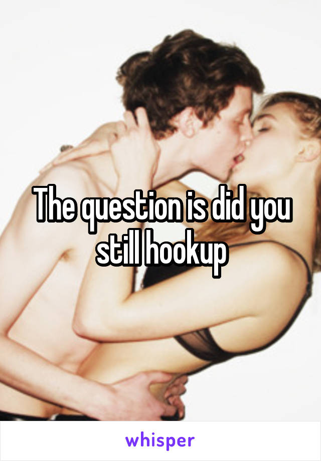 The question is did you still hookup